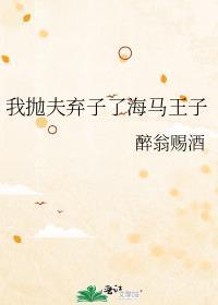 我抛夫弃子了海马王子 醉翁赐酒