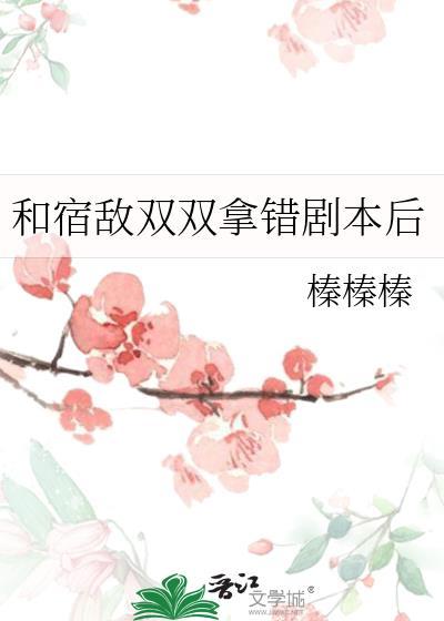 和宿敌双双拿错剧本后TXT百度资源