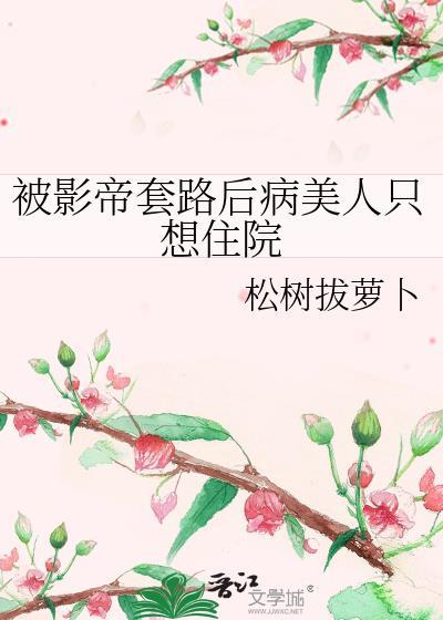 被影帝套路后病美人只想住院 松树拔萝卜