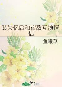 装失忆后和宿敌互演情侣by鱼曦草