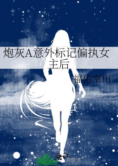 炮灰A意外标记偏执女主后作者福佑幸川
