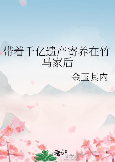 带着千亿遗产寄养在竹马家后 双男主 主受 已完结