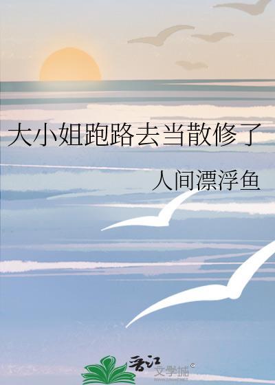 大小姐跑路去当散修了作者人间漂浮鱼