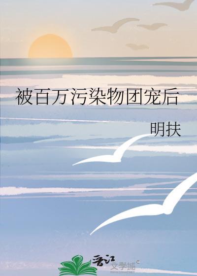 被百万污染物团宠后TXT