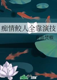 痴情鲛人全靠演技txt
