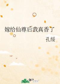 嫁给仙尊后我真香了孔绥笔趣阁