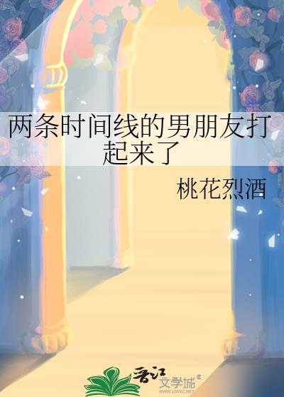 两条时间线的男朋友打起来了by桃花番外
