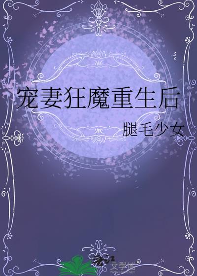 宠妻狂魔重生后腿毛少女免费阅读