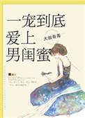 一宠到底爱上男闺蜜全文免费阅读爱