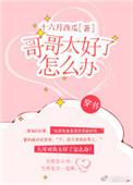 哥哥太好了怎么办穿书 十六月西瓜