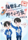 隔壁床的那个小可爱未删减百度
