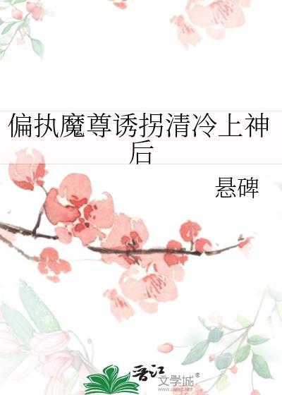 偏执魔尊诱拐清冷上神后 悬碑
