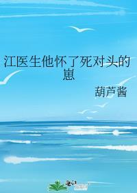 江医生怀了他对头的崽全文免费阅读无弹窗