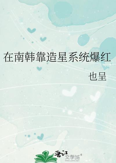 在南韩靠造星系统爆红免费阅读