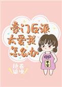 豪门反派太爱我怎么办作者艳卷谁嗅