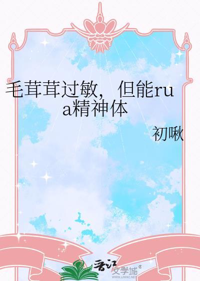 毛茸茸过敏但能rua精神体 全文免费阅读