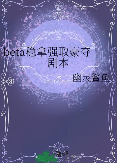 beta稳拿强取豪夺剧本全文免费阅读