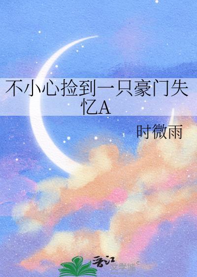 不小心捡到一只豪门失忆A时微雨