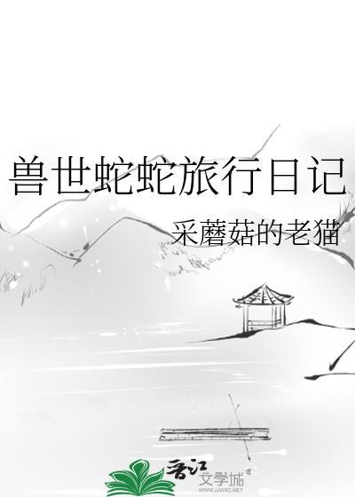 兽世蛇蛇旅行日记 采蘑菇的老猫 免费