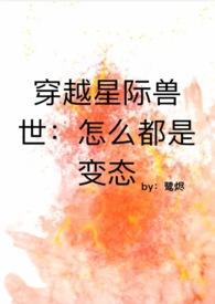 穿越星际兽世怎么都是变态作者鹭烬