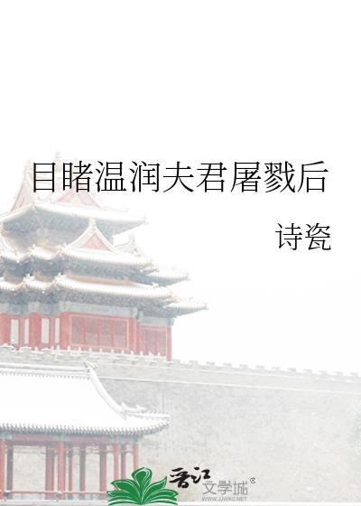 目睹温润夫君屠戮后免费阅读资源