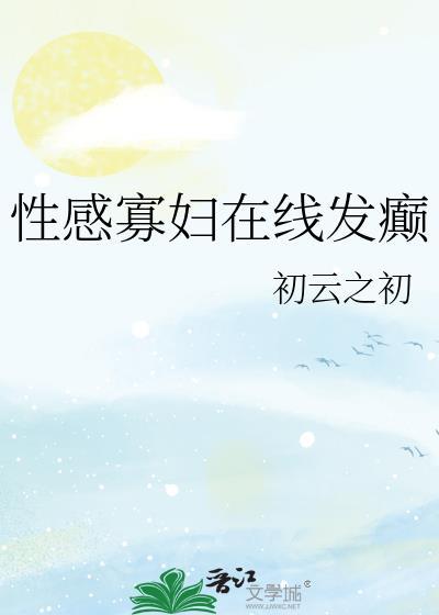性感寡妇在线发癫初云之