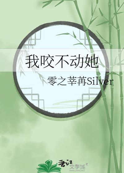 我咬不动她 零之莘苒Silver 免费