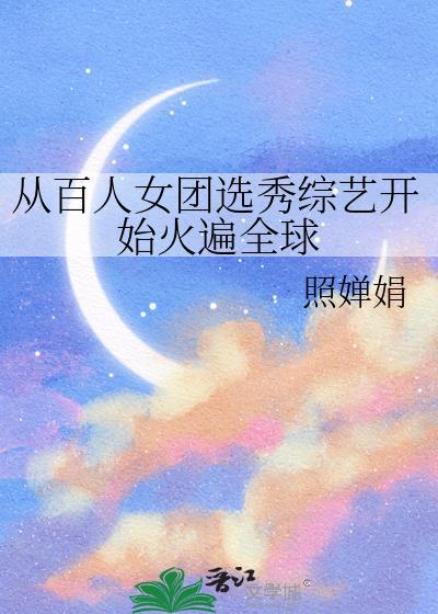 从百人女团选秀综艺开始火遍全球by照婵娟