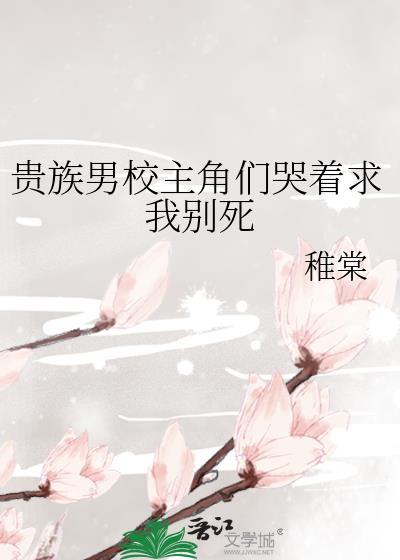 贵族男校主角们哭着求我别死稚棠免费阅读