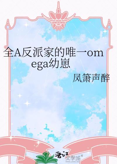 全A反派家的唯一omega幼崽全文免费阅读