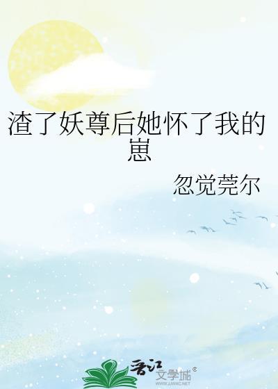 渣了妖尊后她怀了我的崽百度