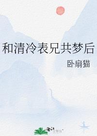 和清冷表兄共梦后免费阅读笔趣阁